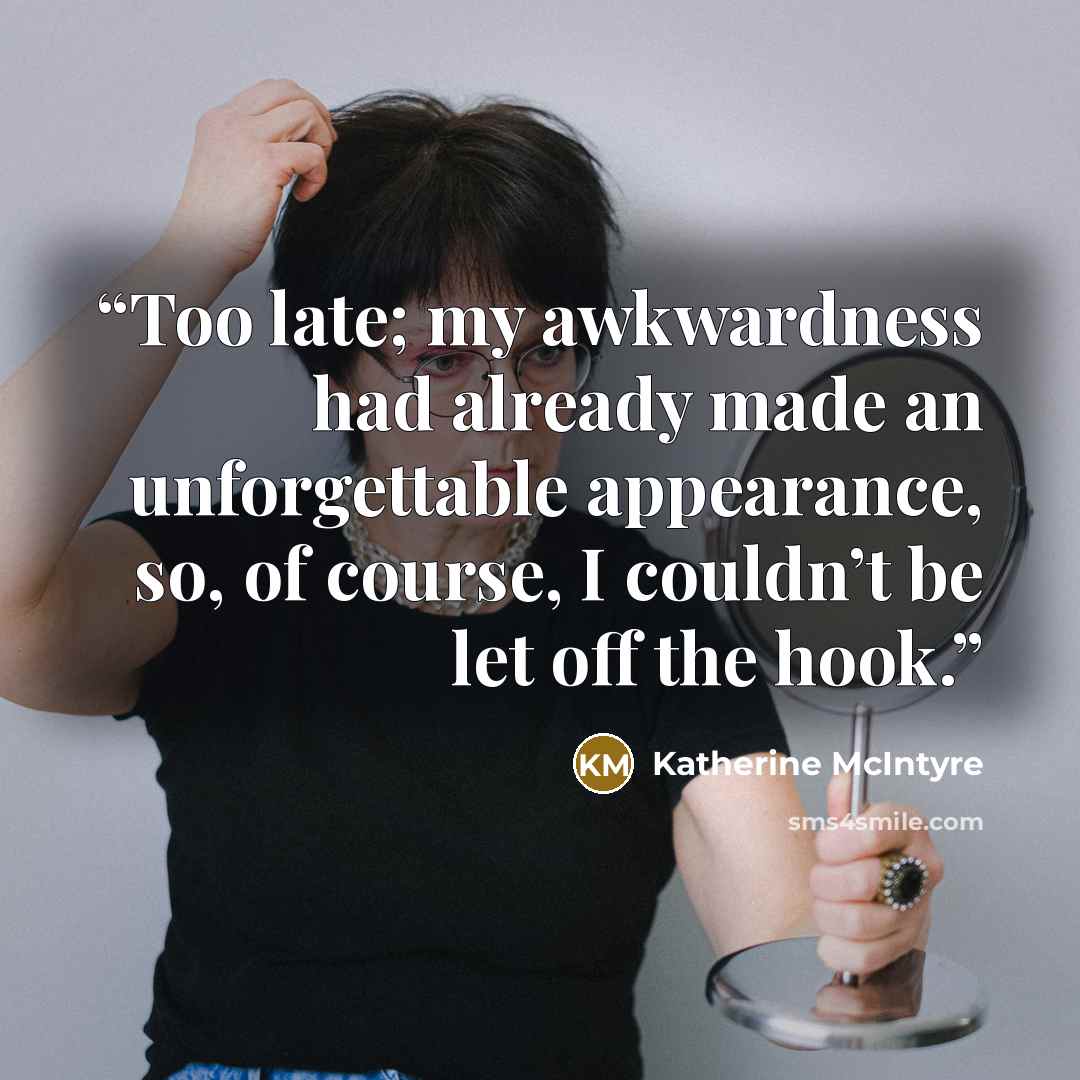 “Too late; my awkwardness had already made an unforgettable appearance, so, of course, I couldn’t be let off the hook.” quote by Katherine McIntyre