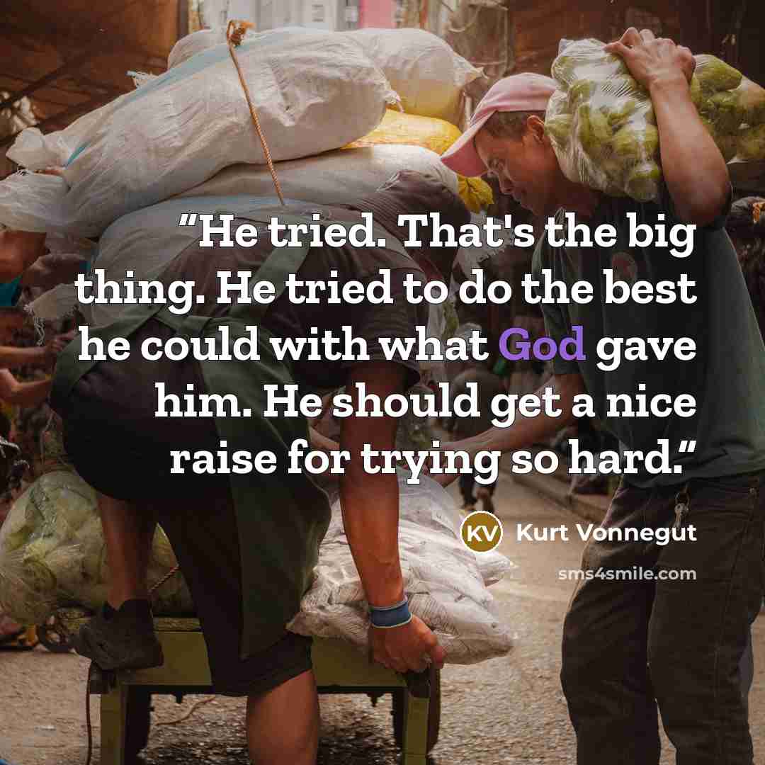 “He tried. That's the big thing. He tried to do the best he could with what God gave him. He should get a nice raise for trying so hard.” quote by Kurt Vonnegut