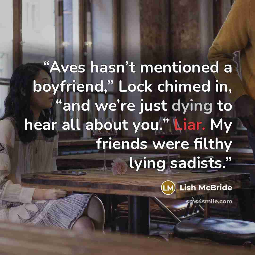 “Aves hasn’t mentioned a boyfriend,” Lock chimed in, “and we’re just dying to hear all about you.” Liar. My friends were filthy lying sadists.” quote by Lish McBride