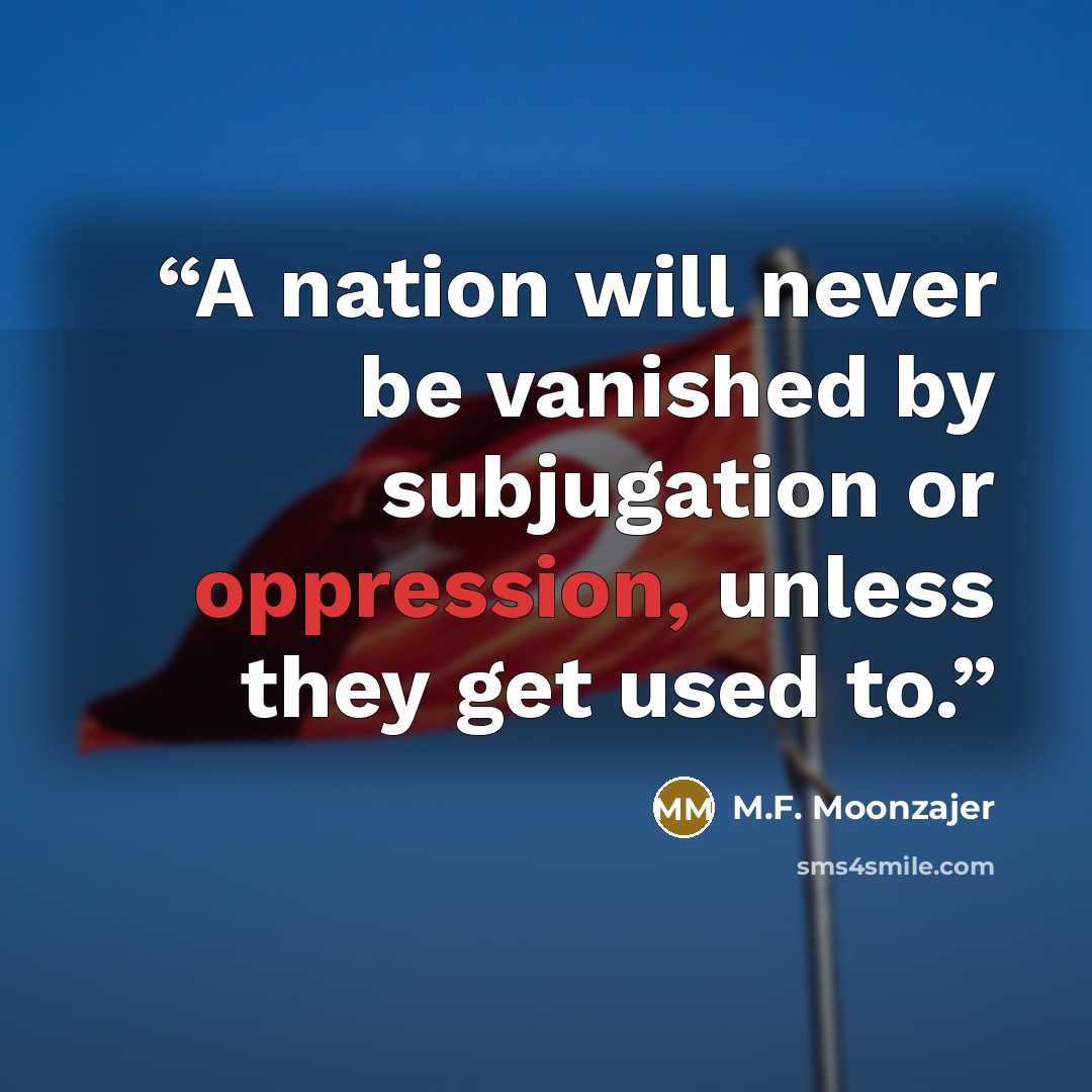 “A nation will never be vanished by subjugation or oppression, unless they get used to.” quote by M.F. Moonzajer