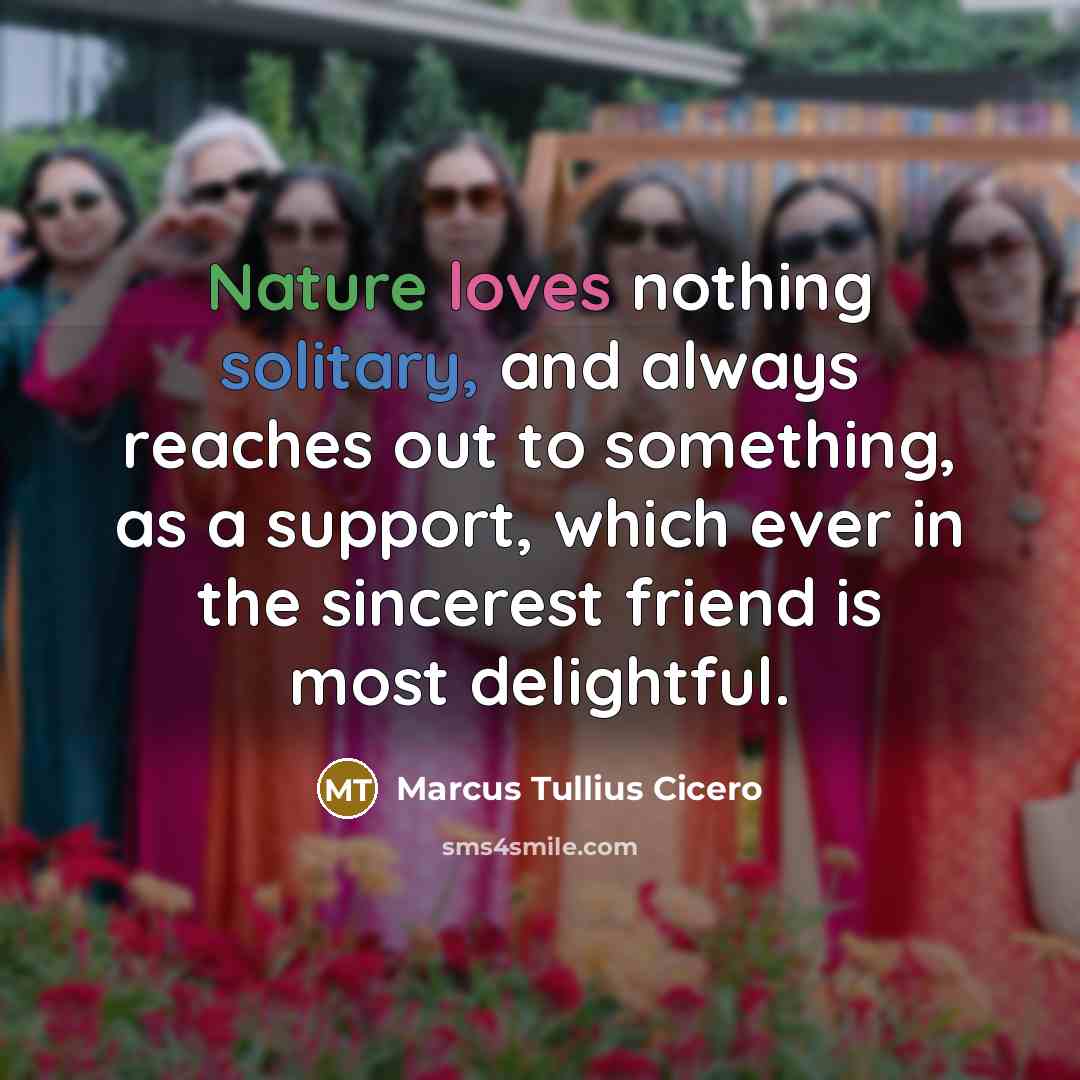 “Nature loves nothing solitary, and always reaches out to something, as a support, which ever in the sincerest friend is most delightful.” quote by Marcus Tullius Cicero