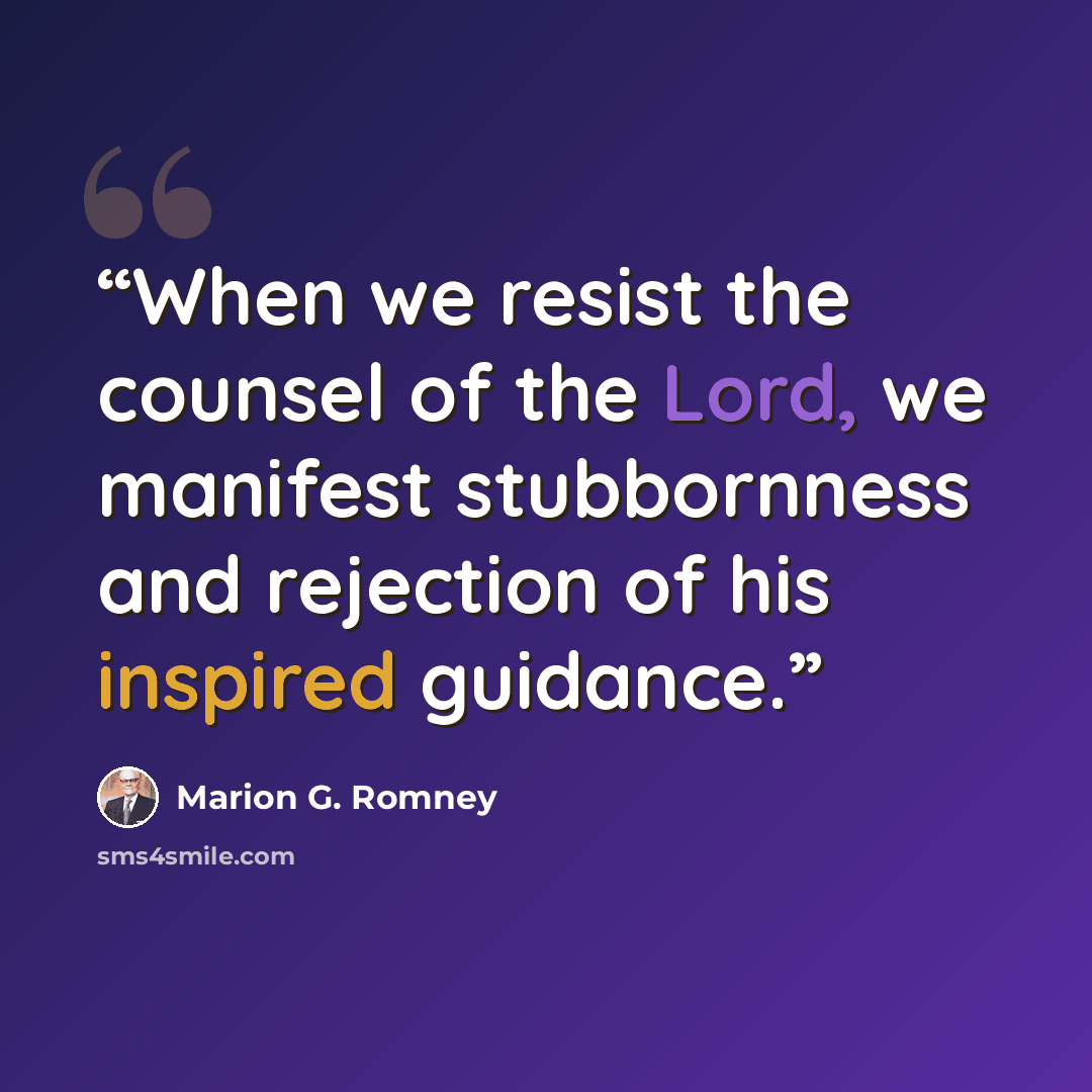 “When we resist the counsel of the Lord, we manifest stubbornness and rejection of his inspired guidance.” quote by Marion G. Romney