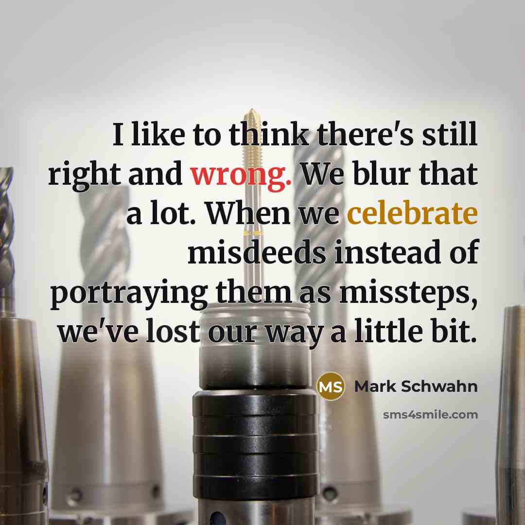 “I like to think there's still right and wrong. We blur that a lot. When we celebrate misdeeds instead of portraying them as missteps, we've lost our way a little bit.” quote by Mark Schwahn