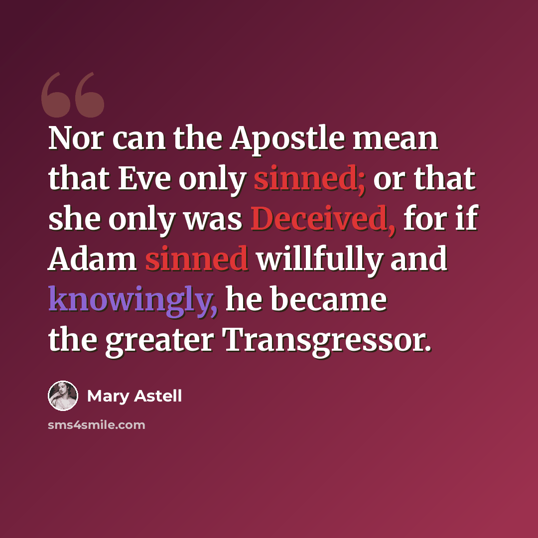 “Nor can the Apostle mean that Eve only sinned; or that she only was Deceived, for if Adam sinned willfully and knowingly, he became the greater Transgressor.” quote by Mary Astell
