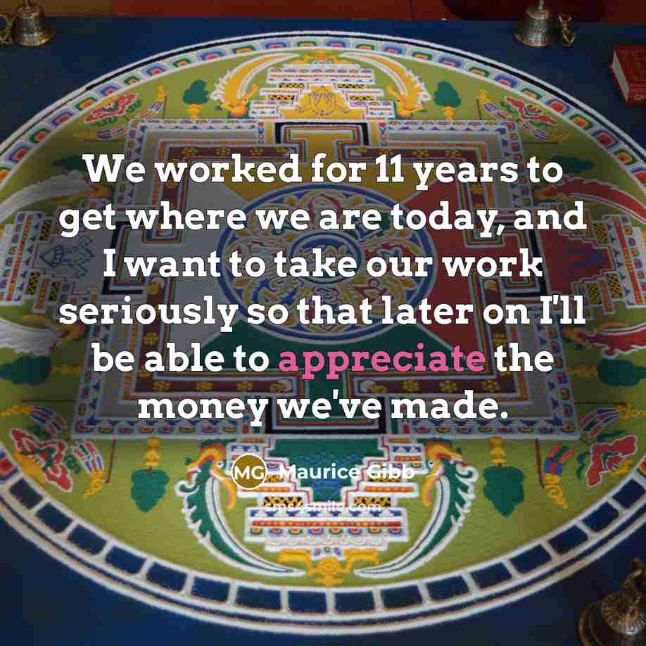 “We worked for 11 years to get where we are today, and I want to take our work seriously so that later on I'll be able to appreciate the money we've made.” quote by Maurice Gibb