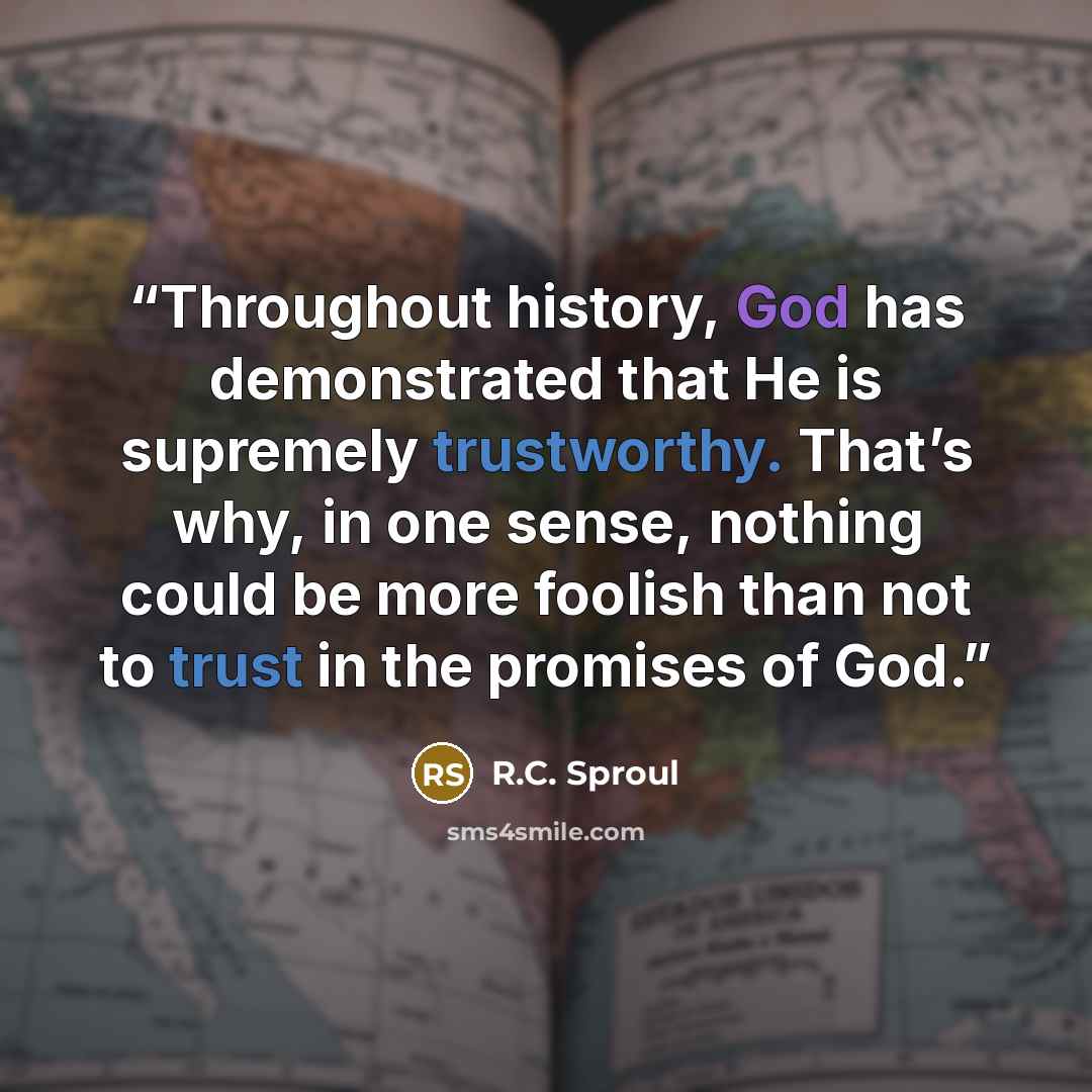 “Throughout history, God has demonstrated that He is supremely trustworthy. That’s why, in one sense, nothing could be more foolish than not to trust in the promises of God.” quote by R.C. Sproul