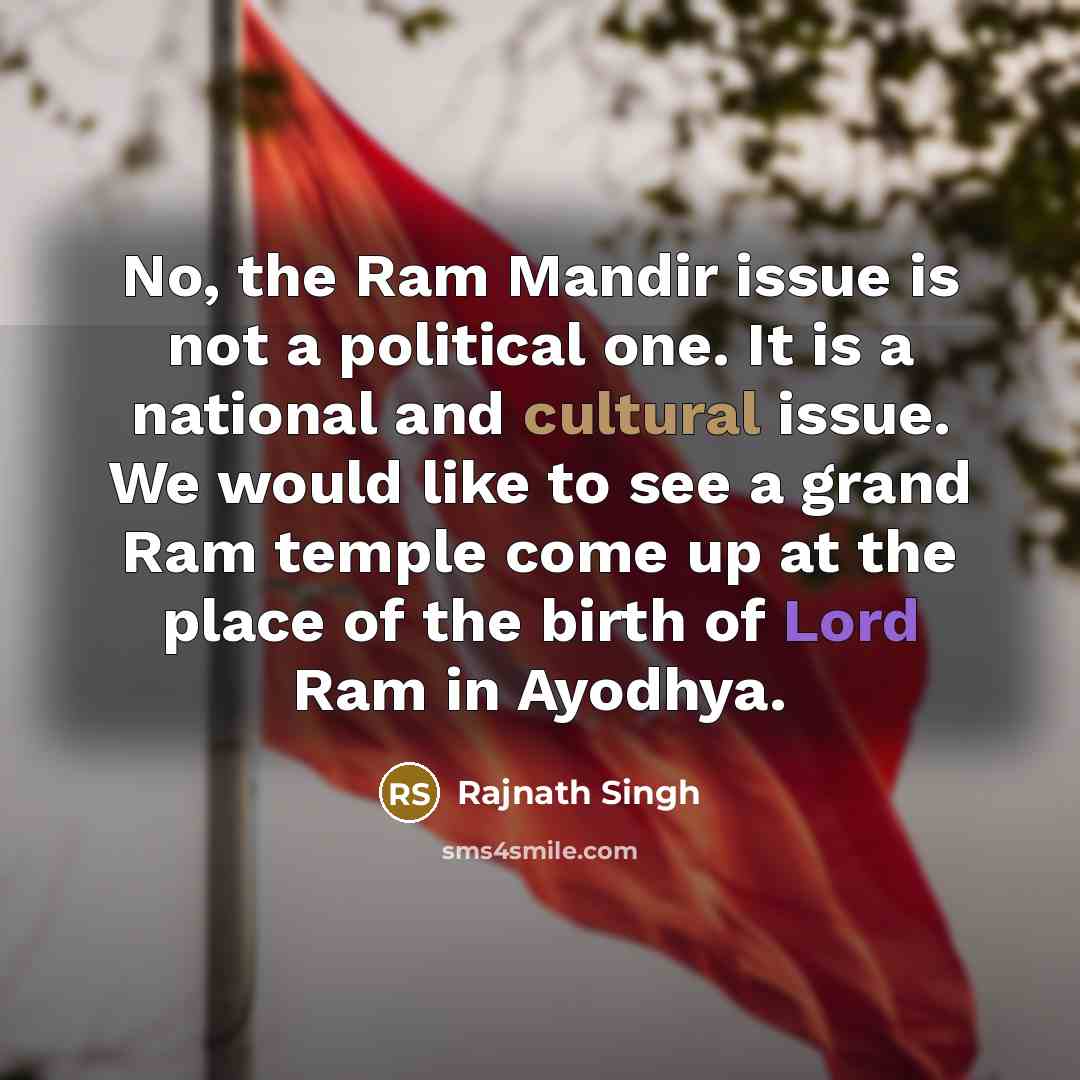“No, the Ram Mandir issue is not a political one. It is a national and cultural issue. We would like to see a grand Ram temple come up at the place of the birth of Lord Ram in Ayodhya.” quote by Rajnath Singh