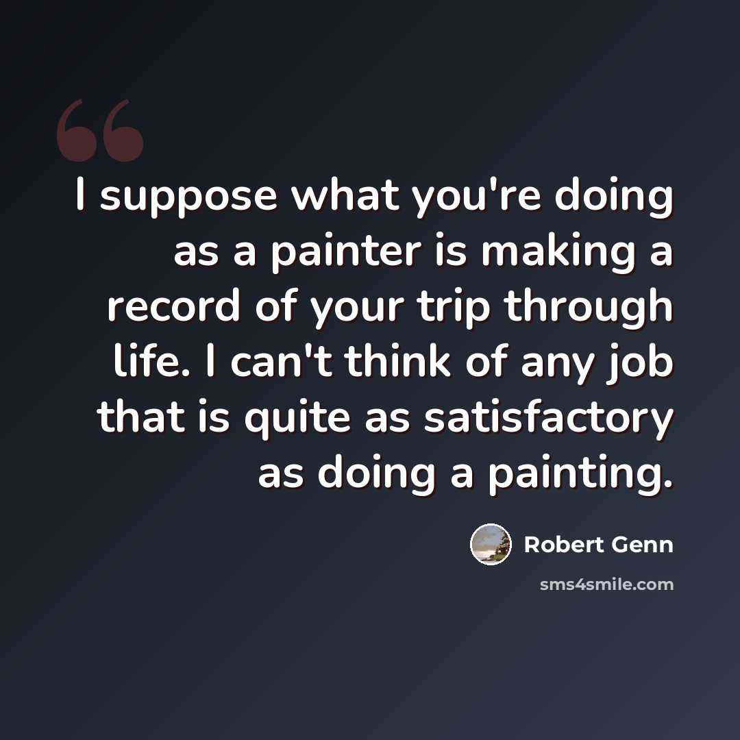 “I suppose what you're doing as a painter is making a record of your trip through life. I can't think of any job that is quite as satisfactory as doing a painting.” quote by Robert Genn