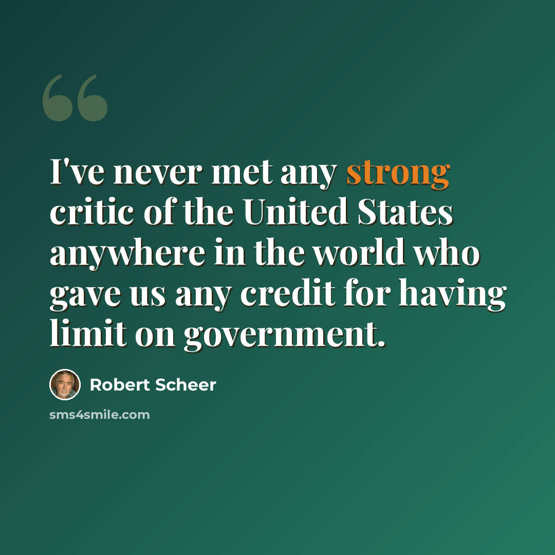 “I've never met any strong critic of the United States anywhere in the world who gave us any credit for having limit on government.” quote by Robert Scheer