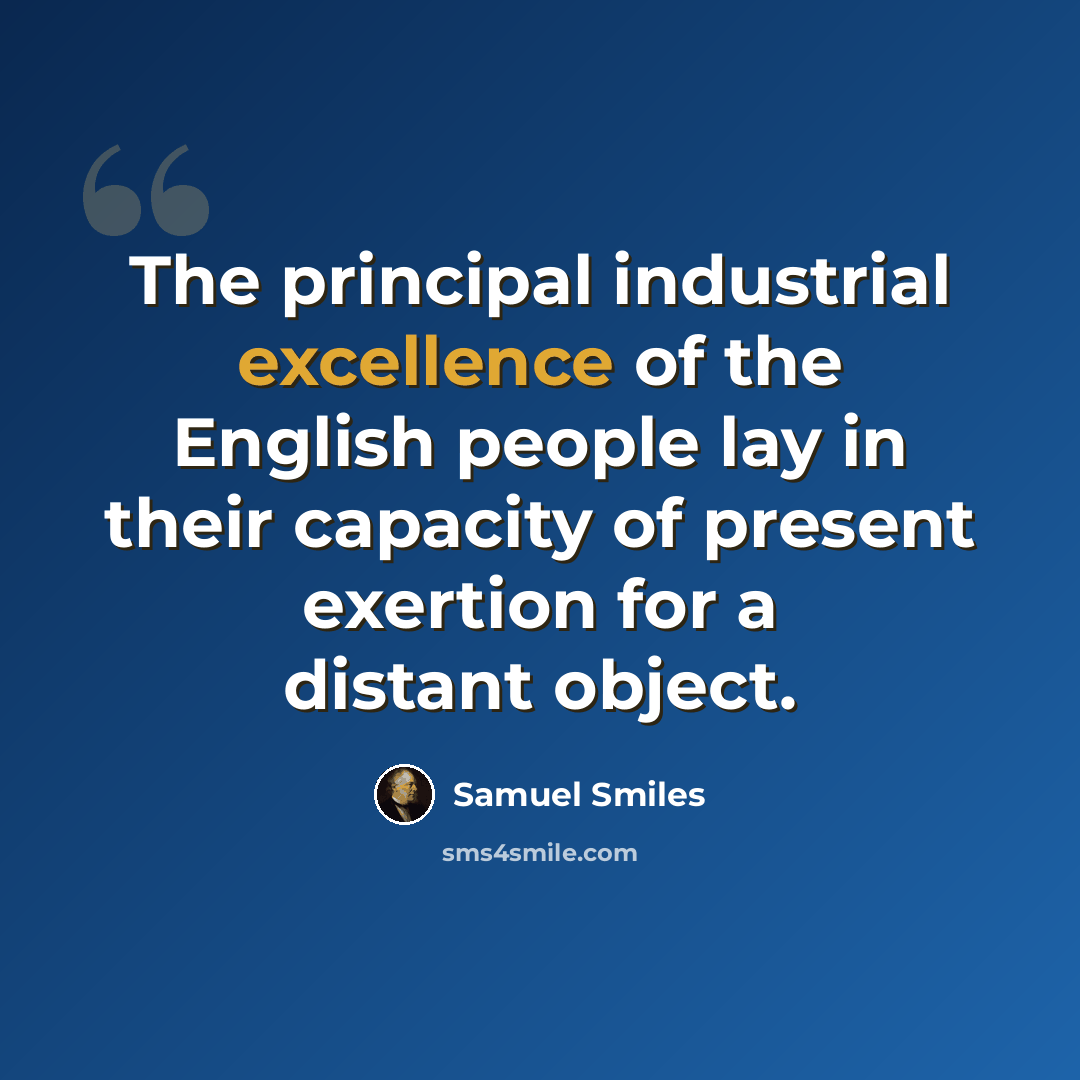 “The principal industrial excellence of the English people lay in their capacity of present exertion for a distant object.” quote by Samuel Smiles