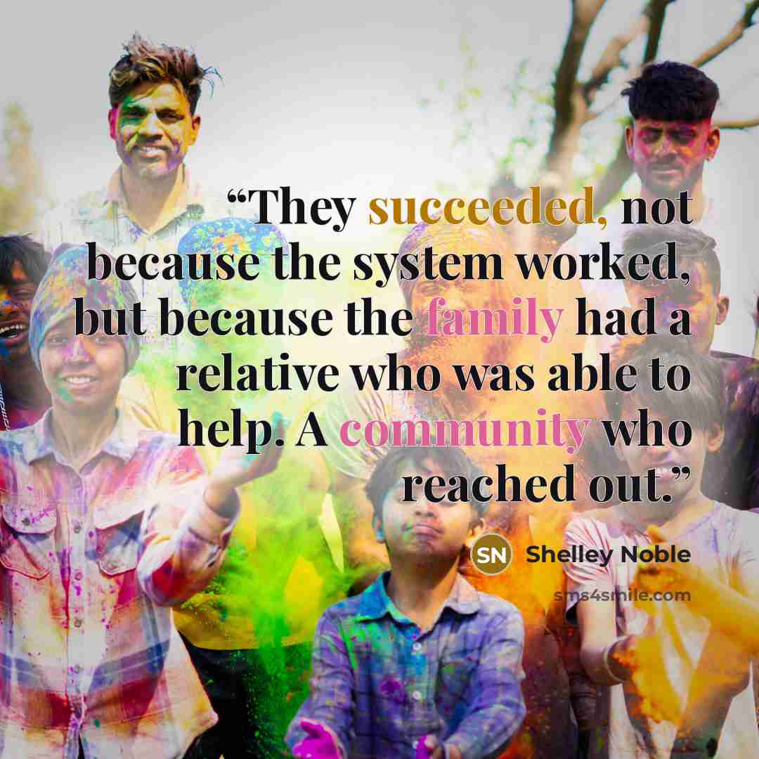 “They succeeded, not because the system worked, but because the family had a relative who was able to help. A community who reached out.” quote by Shelley Noble
