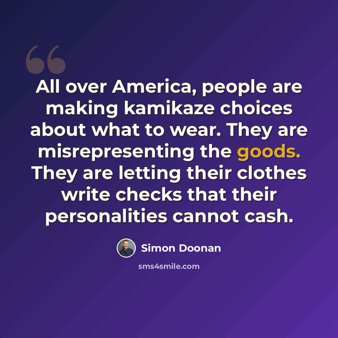 “All over America, people are making kamikaze choices about what to wear. They are misrepresenting the goods. They are letting their clothes write checks that their personalities cannot cash.” quote by Simon Doonan