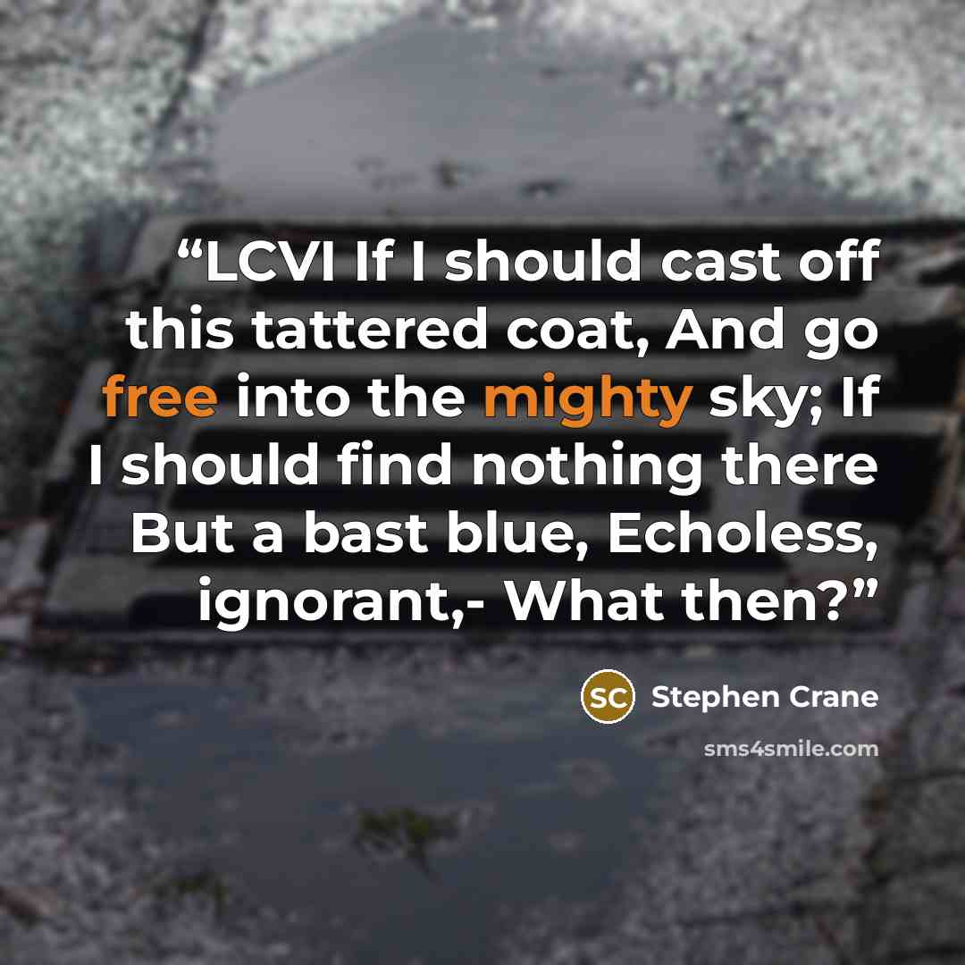 “LCVI If I should cast off this tattered coat, And go free into the mighty sky; If I should find nothing there But a bast blue, Echoless, ignorant,- What then?” quote by Stephen Crane