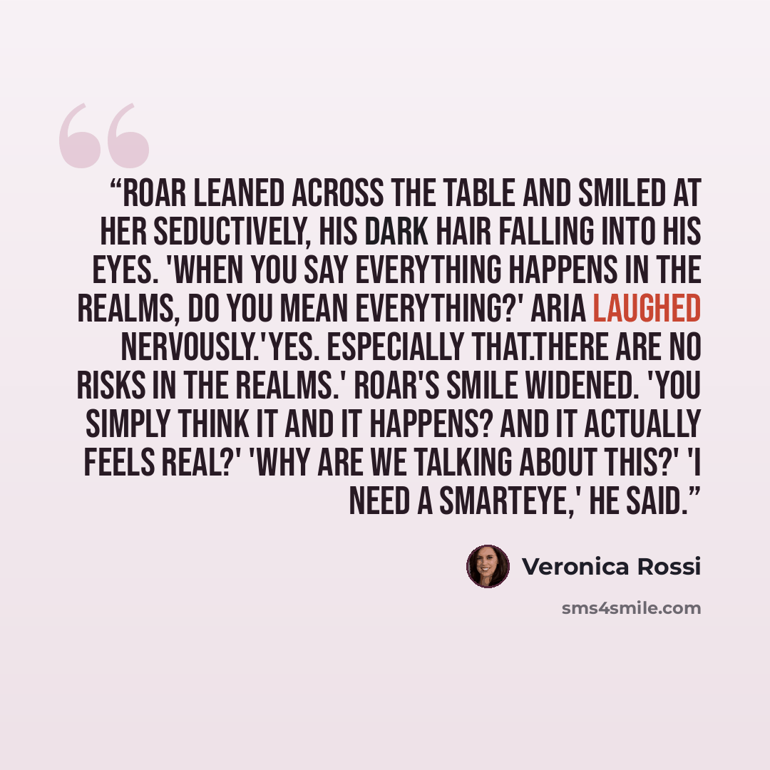 “Roar leaned across the table and smiled at her seductively, his dark hair falling into his eyes. 'When you say everything happens in the Realms, do you mean everything?' Aria laughed nervously.'Yes. Especially that.There are no risks in the Realms.' Roar's smile widened. 'You simply think it and…” quote by Veronica Rossi