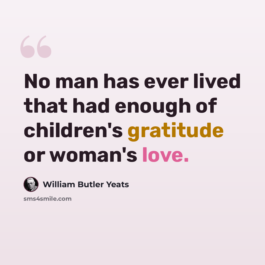 “No man has ever lived that had enough of children's gratitude or woman's love.” quote by William Butler Yeats