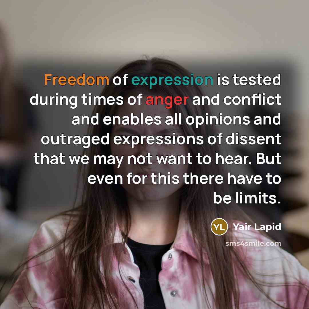 “Freedom of expression is tested during times of anger and conflict and enables all opinions and outraged expressions of dissent that we may not want to hear. But even for this there have to be limits.” quote by Yair Lapid