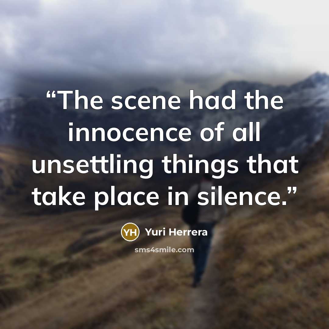 “The scene had the innocence of all unsettling things that take place in silence.” quote by Yuri Herrera