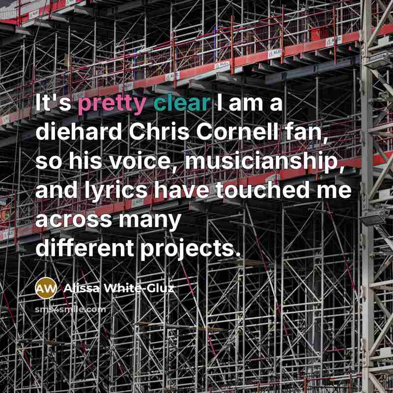 “It's pretty clear I am a diehard Chris Cornell fan, so his voice, musicianship, and lyrics have touched me across many different projects.” quote by Alissa White-Gluz