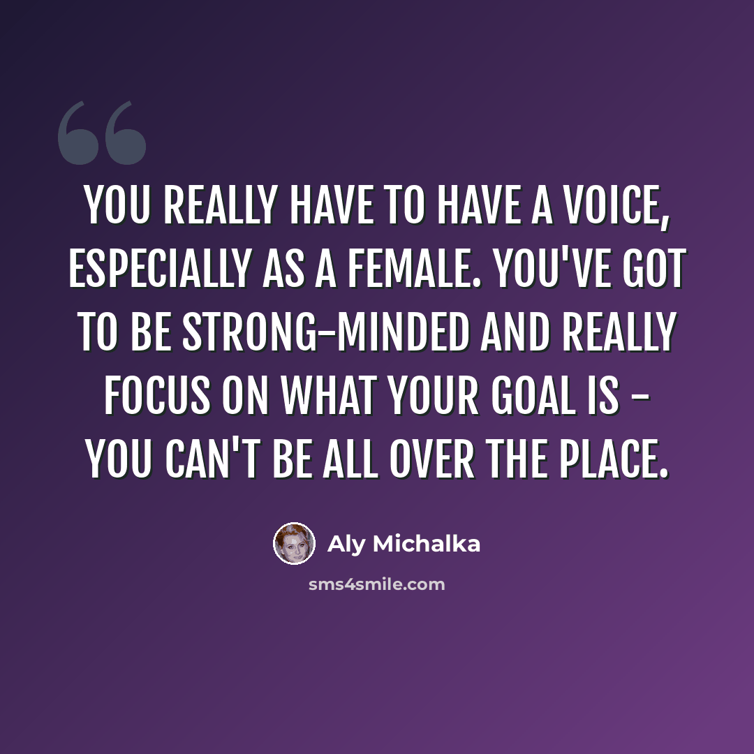 “You really have to have a voice, especially as a female. You've got to be strong-minded and really focus on what your goal is - you can't be all over the place.” quote by Aly Michalka