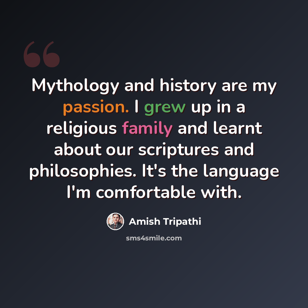 “Mythology and history are my passion. I grew up in a religious family and learnt about our scriptures and philosophies. It's the language I'm comfortable with.” quote by Amish Tripathi