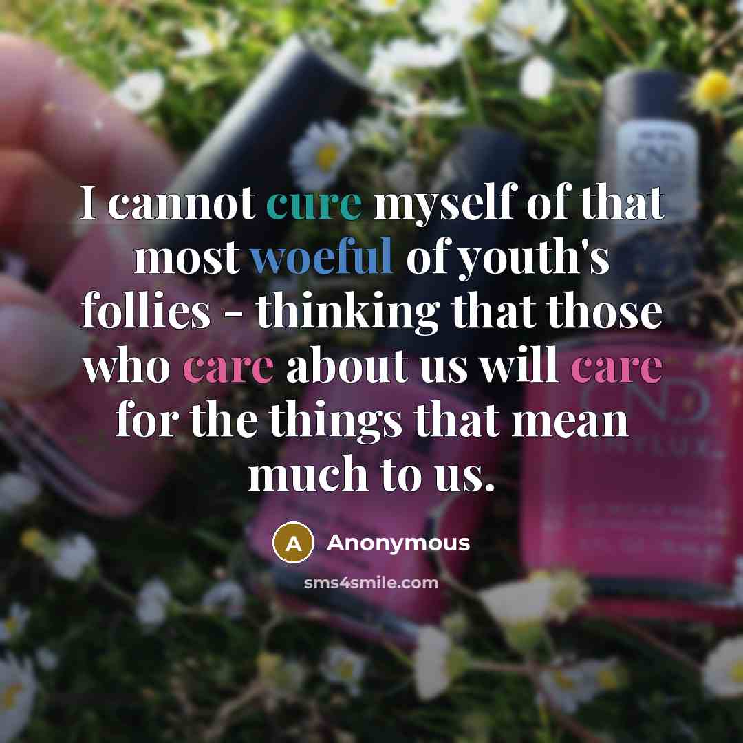 “I cannot cure myself of that most woeful of youth's follies - thinking that those who care about us will care for the things that mean much to us.” quote by Anonymous