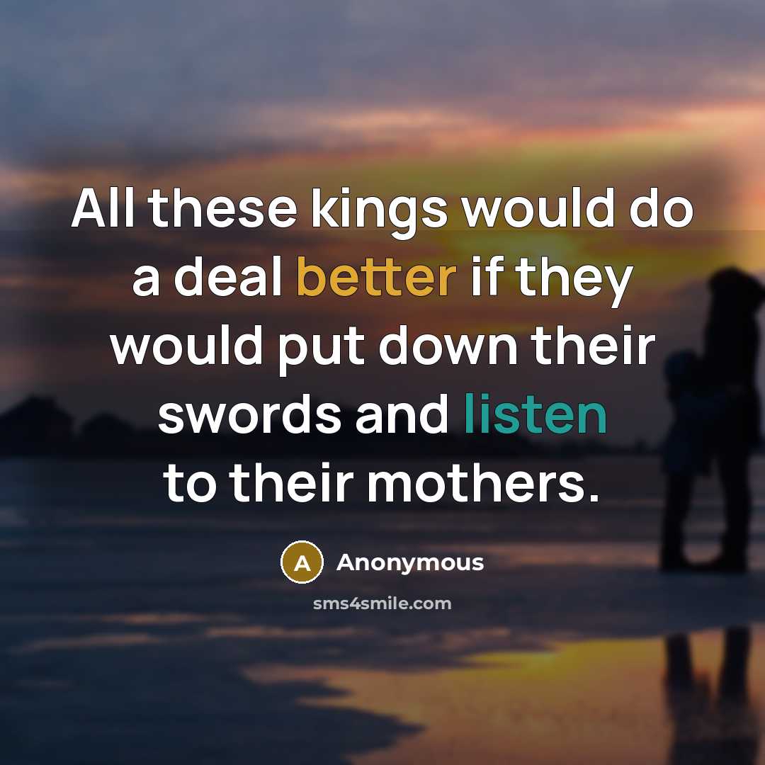 “All these kings would do a deal better if they would put down their swords and listen to their mothers.” quote by Anonymous