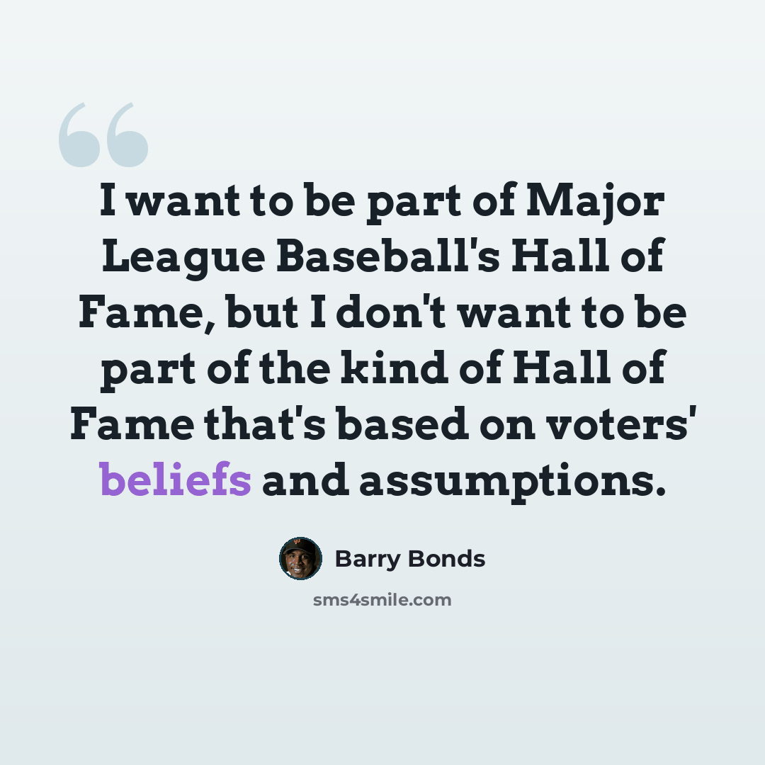 “I want to be part of Major League Baseball's Hall of Fame, but I don't want to be part of the kind of Hall of Fame that's based on voters' beliefs and assumptions.” quote by Barry Bonds