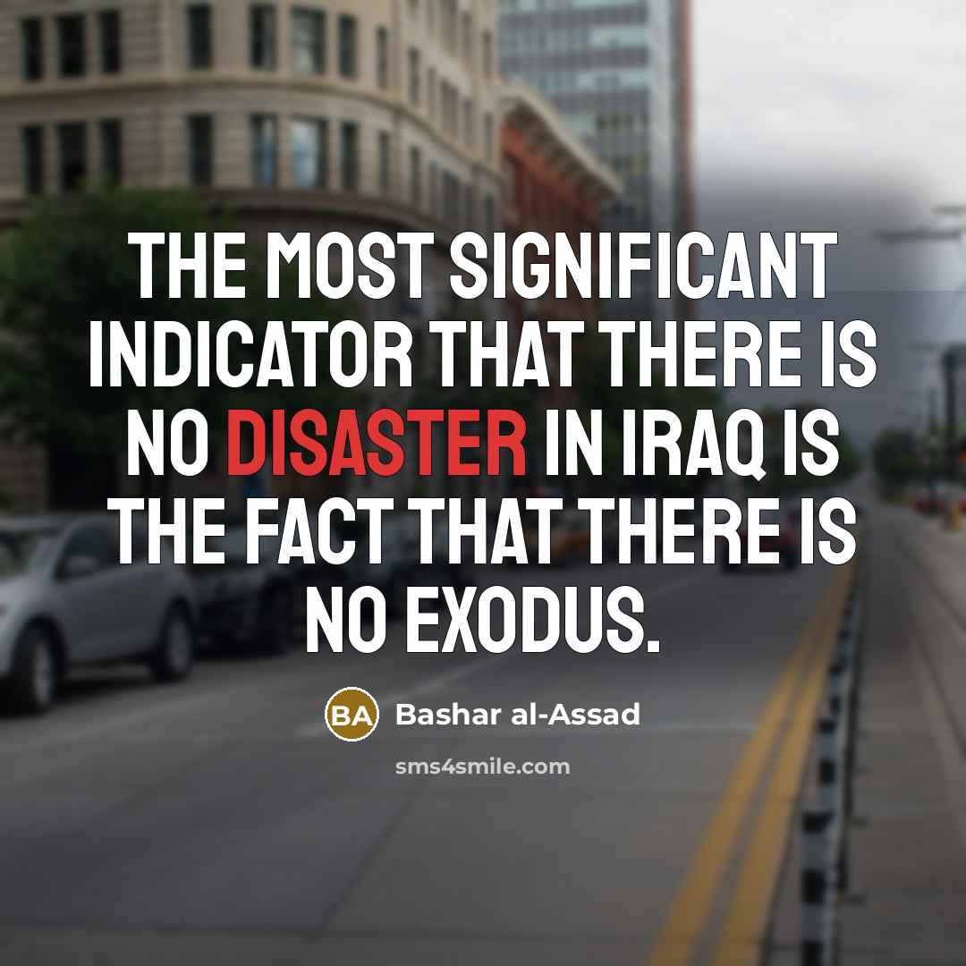 “The most significant indicator that there is no disaster in Iraq is the fact that there is no exodus.” quote by Bashar al-Assad