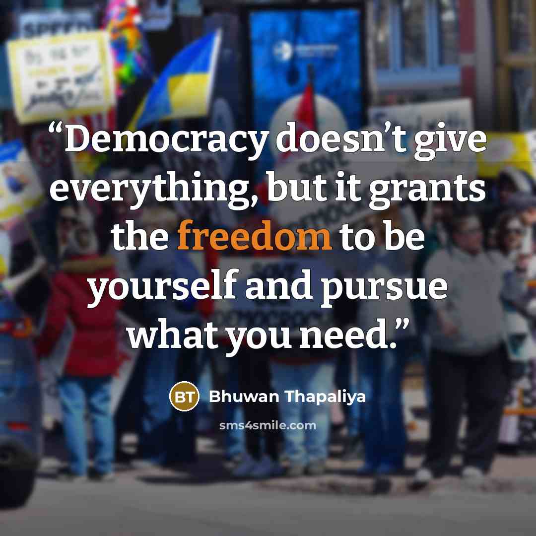 “Democracy doesn’t give everything, but it grants the freedom to be yourself and pursue what you need.” quote by Bhuwan Thapaliya