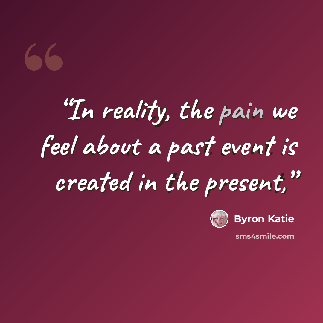 “In reality, the pain we feel about a past event is created in the present,” quote by Byron Katie