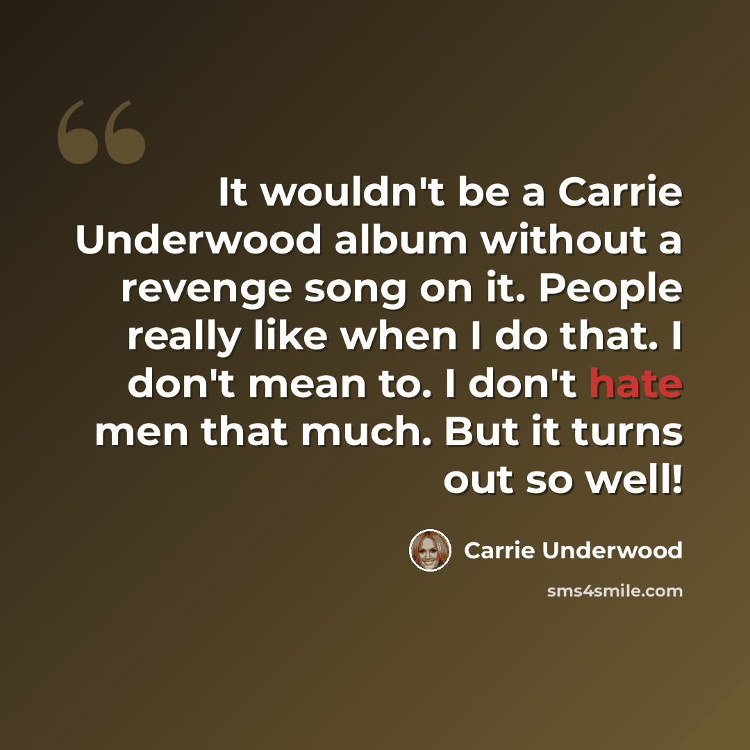 “It wouldn't be a Carrie Underwood album without a revenge song on it. People really like when I do that. I don't mean to. I don't hate men that much. But it turns out so well!” quote by Carrie Underwood