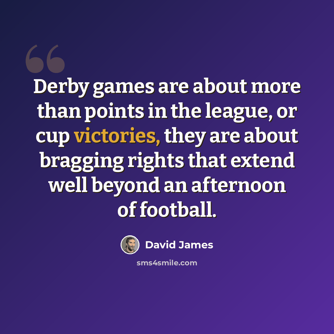 “Derby games are about more than points in the league, or cup victories, they are about bragging rights that extend well beyond an afternoon of football.” quote by David James