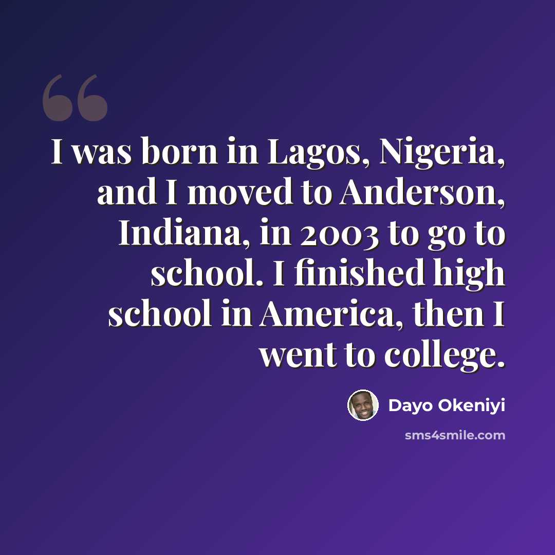“I was born in Lagos, Nigeria, and I moved to Anderson, Indiana, in 2003 to go to school. I finished high school in America, then I went to college.” quote by Dayo Okeniyi