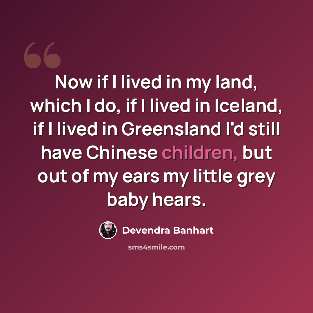 “Now if I lived in my land, which I do, if I lived in Iceland, if I lived in Greensland I'd still have Chinese children, but out of my ears my little grey baby hears.” quote by Devendra Banhart