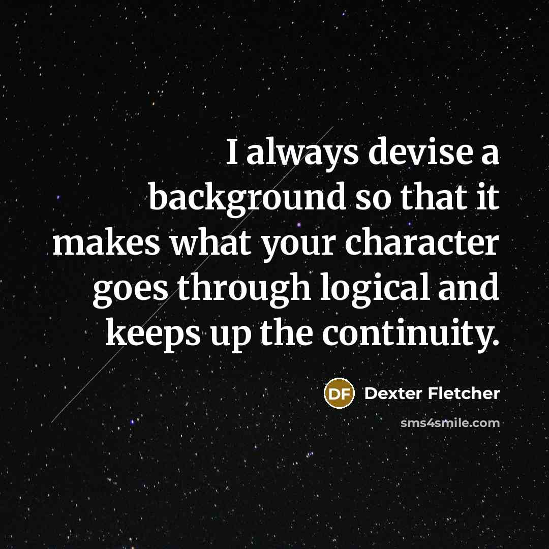 “I always devise a background so that it makes what your character goes through logical and keeps up the continuity.” quote by Dexter Fletcher