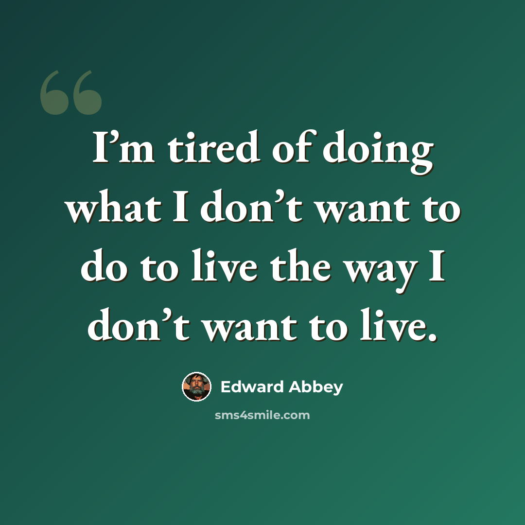 “I’m tired of doing what I don’t want to do to live the way I don’t want to live.” quote by Edward Abbey