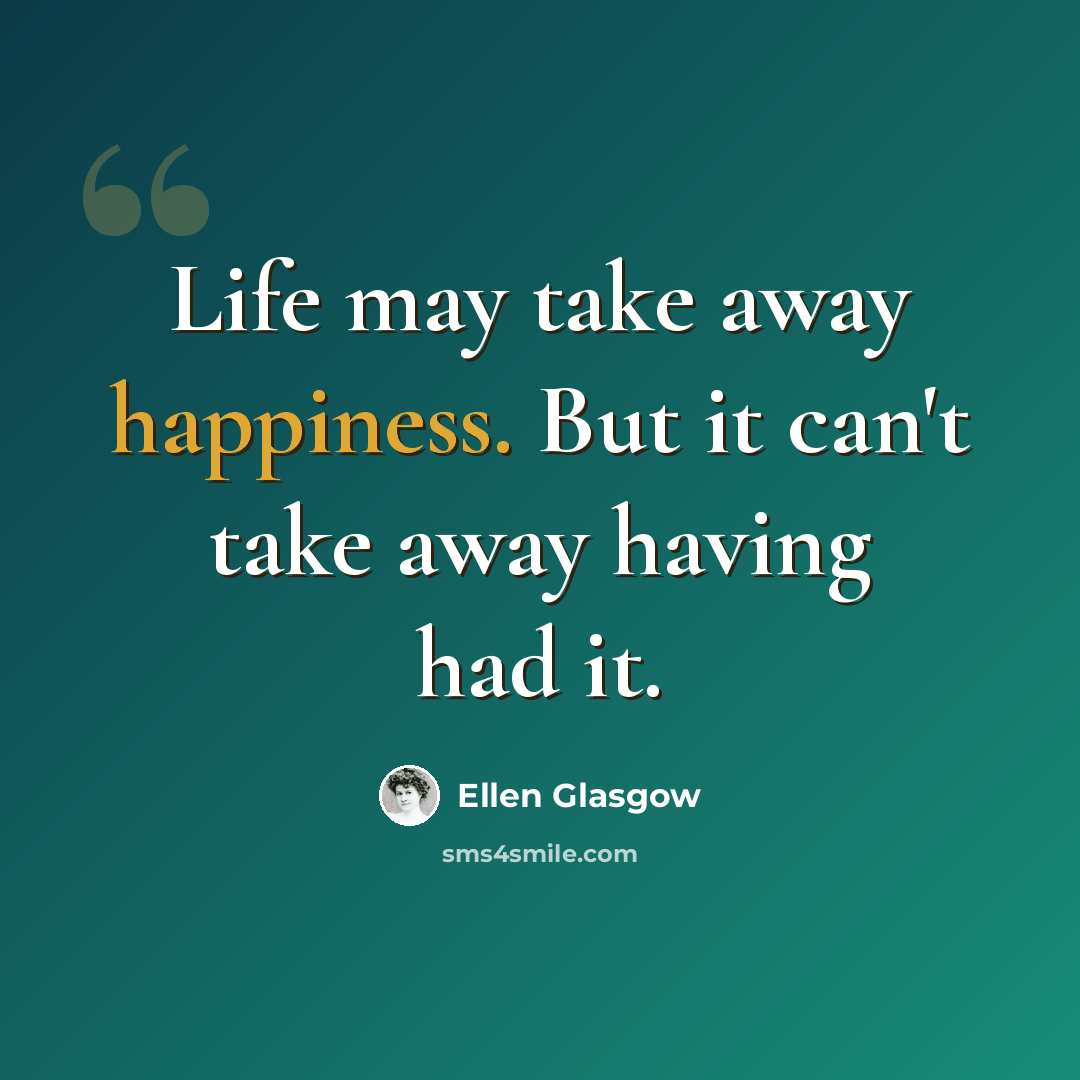 “Life may take away happiness. But it can't take away having had it.” quote by Ellen Glasgow