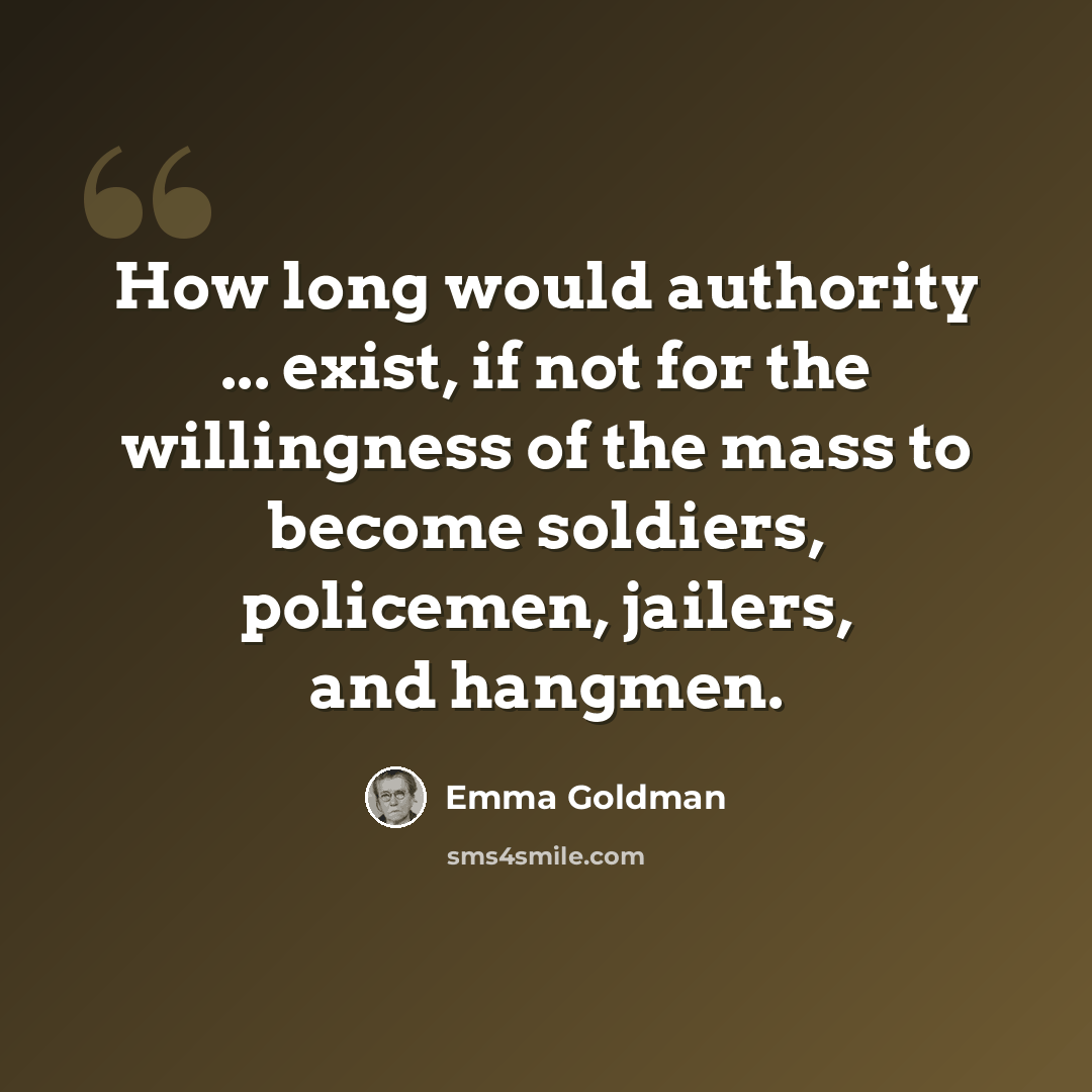 “How long would authority ... exist, if not for the willingness of the mass to become soldiers, policemen, jailers, and hangmen.” quote by Emma Goldman