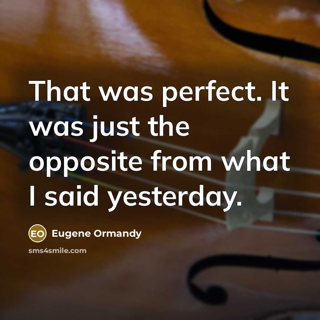 “That was perfect. It was just the opposite from what I said yesterday.” quote by Eugene Ormandy