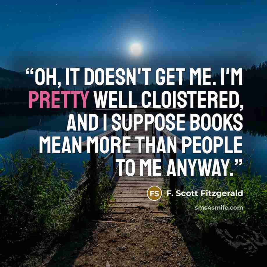 “Oh, it doesn't get me. I'm pretty well cloistered, and I suppose books mean more than people to me anyway.” quote by F. Scott Fitzgerald