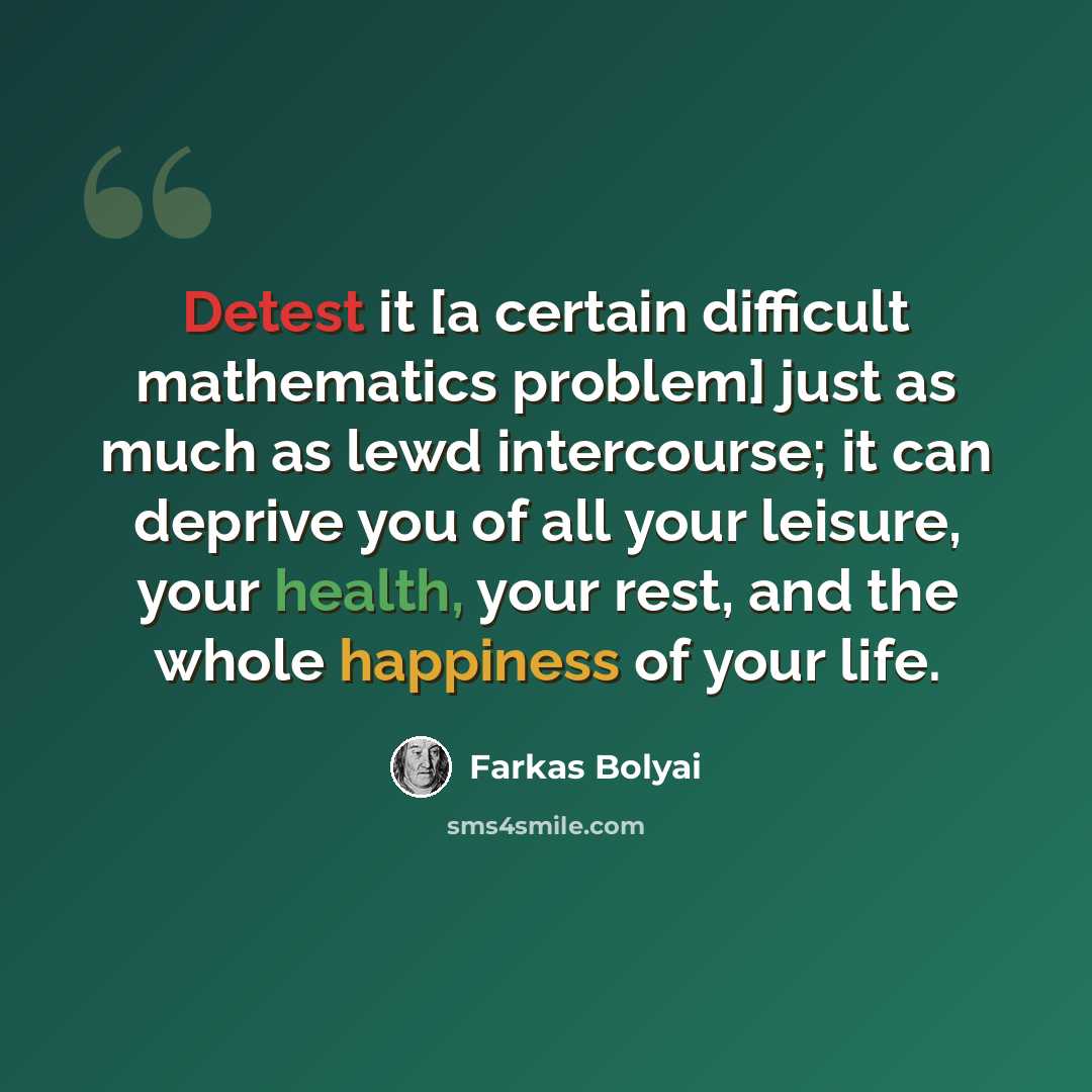 “Detest it [a certain difficult mathematics problem] just as much as lewd intercourse; it can deprive you of all your leisure, your health, your rest, and the whole happiness of your life.” quote by Farkas Bolyai