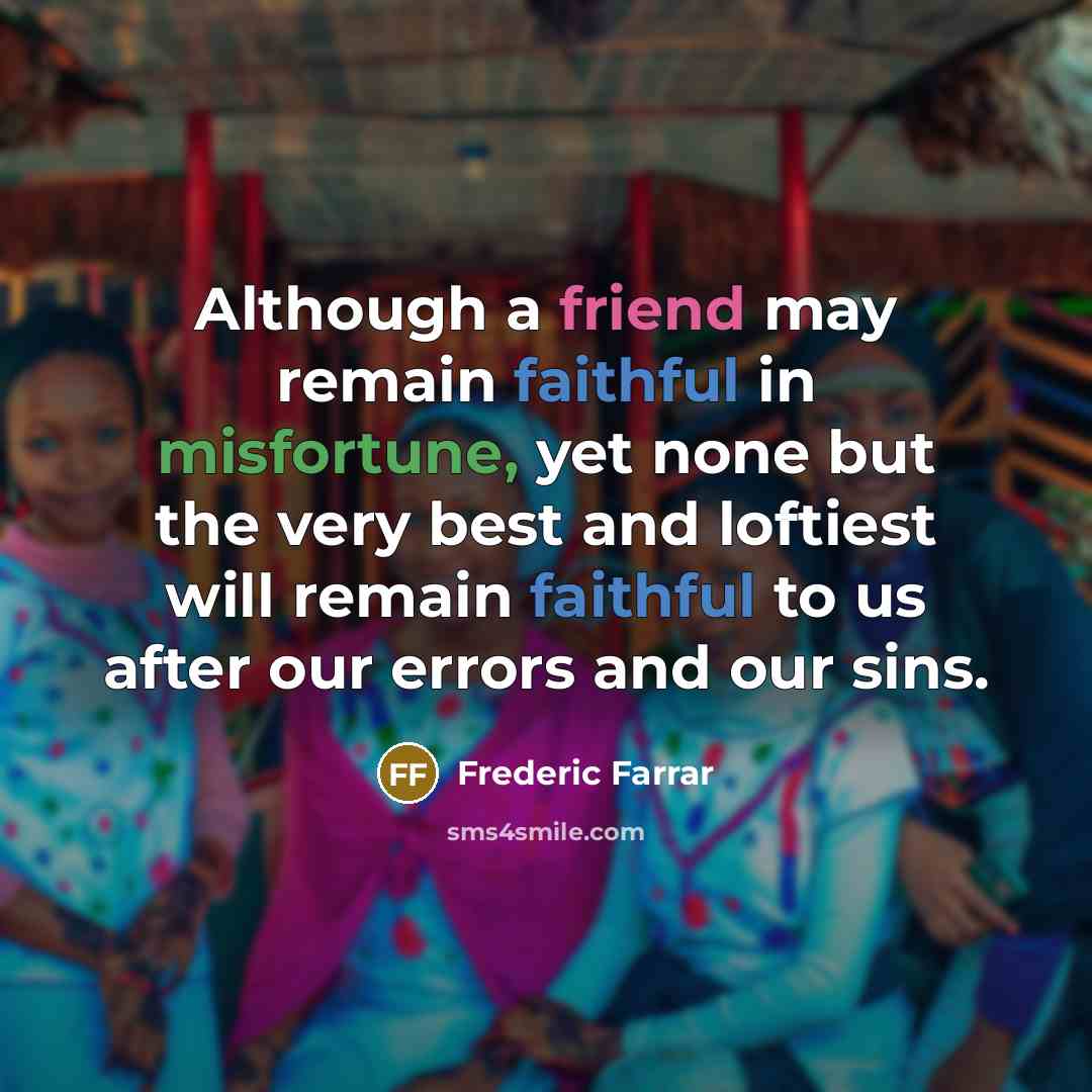“Although a friend may remain faithful in misfortune, yet none but the very best and loftiest will remain faithful to us after our errors and our sins.” quote by Frederic Farrar