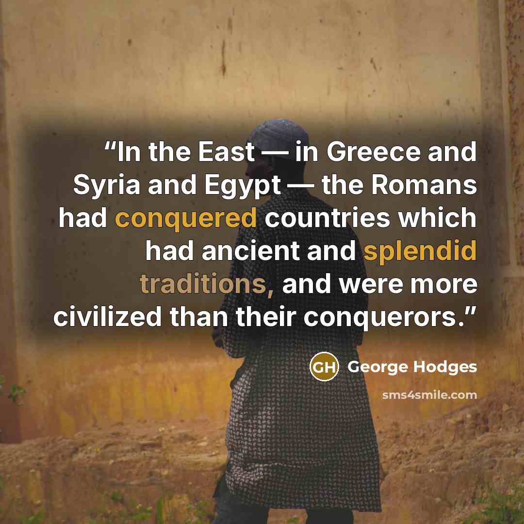 “In the East — in Greece and Syria and Egypt — the Romans had conquered countries which had ancient and splendid traditions, and were more civilized than their conquerors.” quote by George Hodges