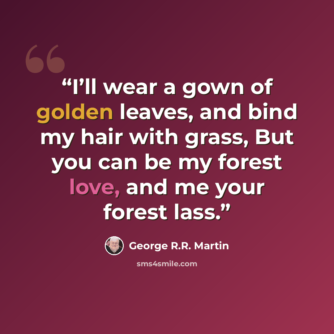 “I’ll wear a gown of golden leaves, and bind my hair with grass, But you can be my forest love, and me your forest lass.” quote by George R.R. Martin