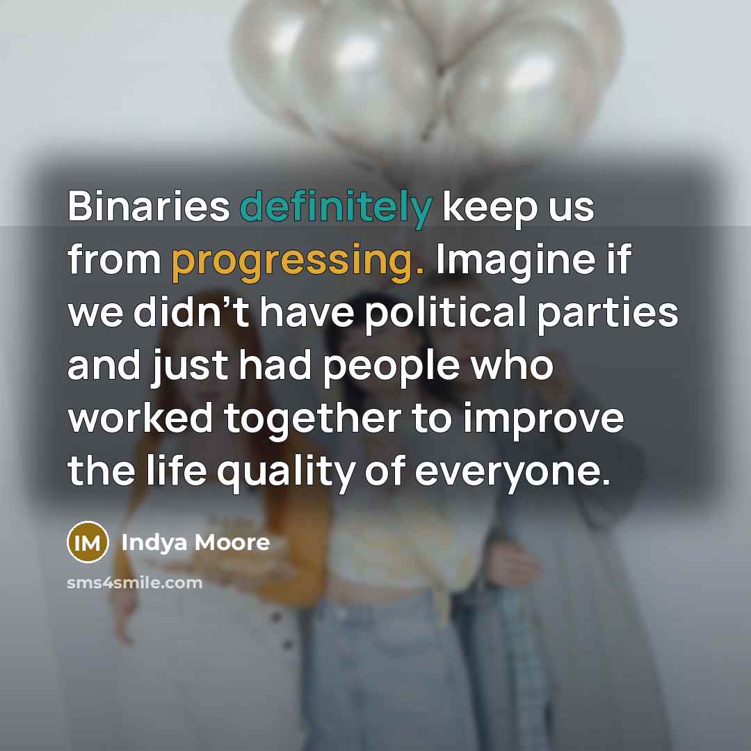 “Binaries definitely keep us from progressing. Imagine if we didn't have political parties and just had people who worked together to improve the life quality of everyone.” quote by Indya Moore