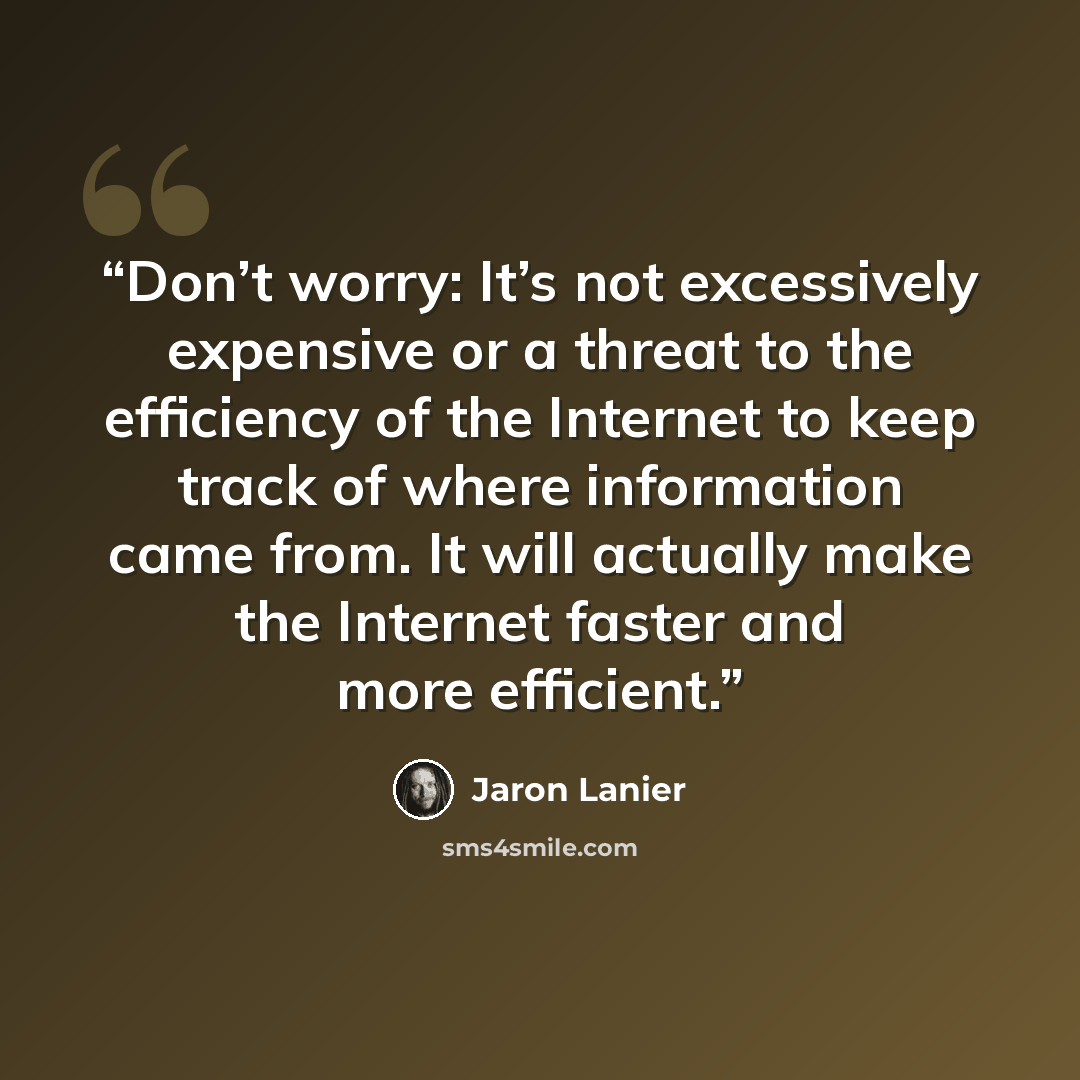 “Don’t worry: It’s not excessively expensive or a threat to the efficiency of the Internet to keep track of where information came from. It will actually make the Internet faster and more efficient.” quote by Jaron Lanier