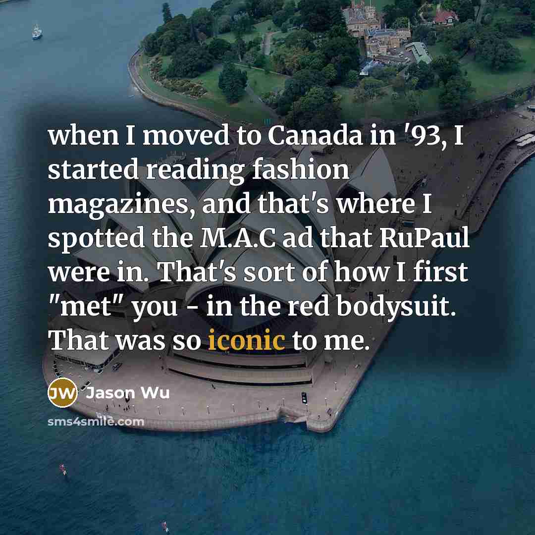 “when I moved to Canada in '93, I started reading fashion magazines, and that's where I spotted the M.A.C ad that RuPaul were in. That's sort of how I first "met" you - in the red bodysuit. That was so iconic to me.” quote by Jason Wu