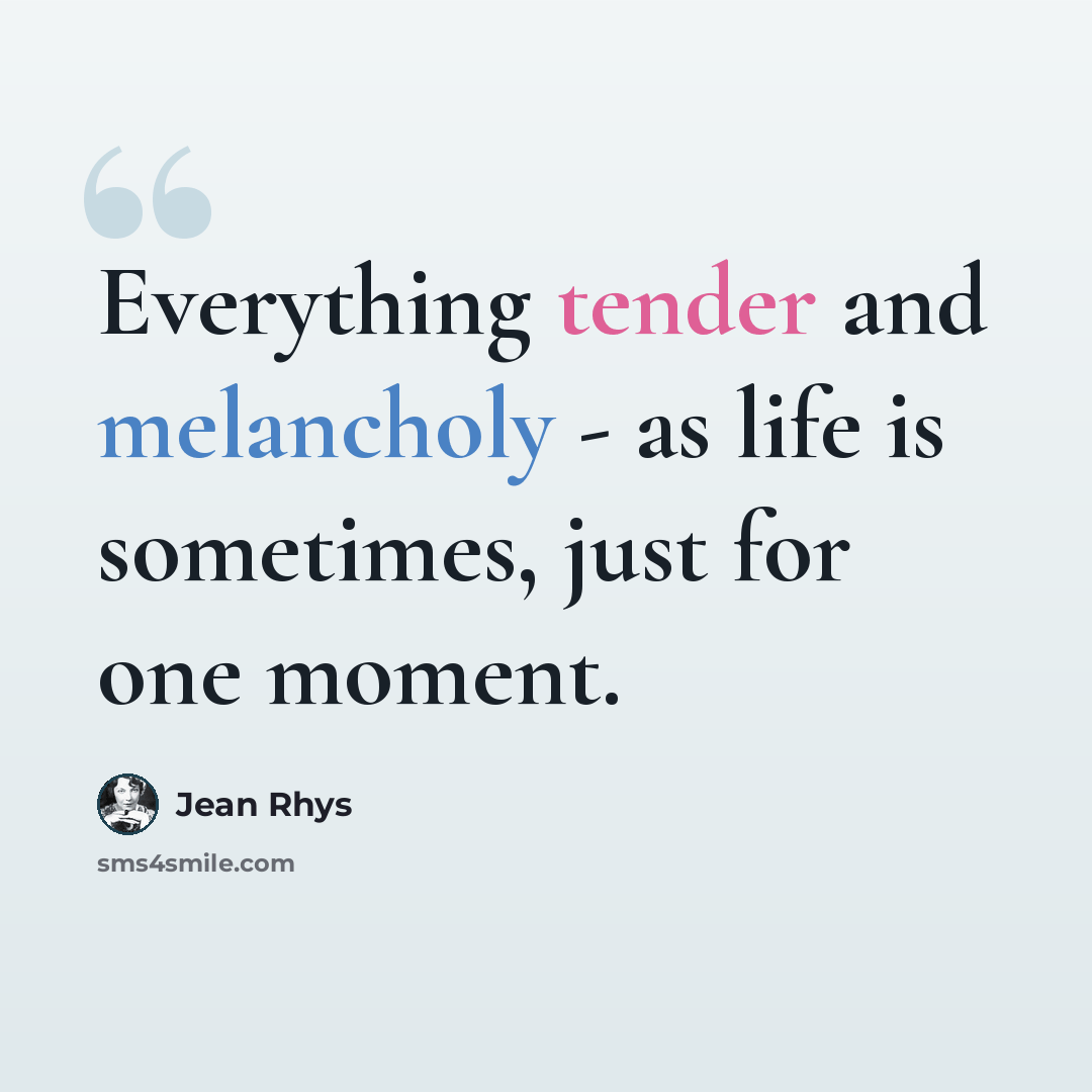 “Everything tender and melancholy - as life is sometimes, just for one moment.” quote by Jean Rhys