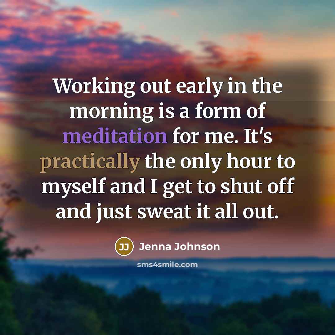 “Working out early in the morning is a form of meditation for me. It's practically the only hour to myself and I get to shut off and just sweat it all out.” quote by Jenna Johnson