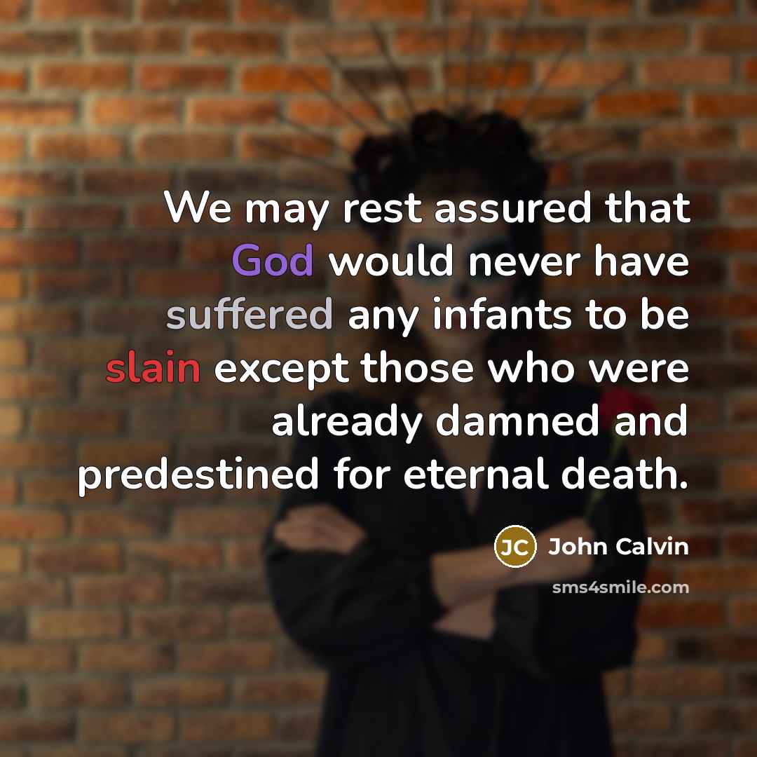 “We may rest assured that God would never have suffered any infants to be slain except those who were already damned and predestined for eternal death.” quote by John Calvin